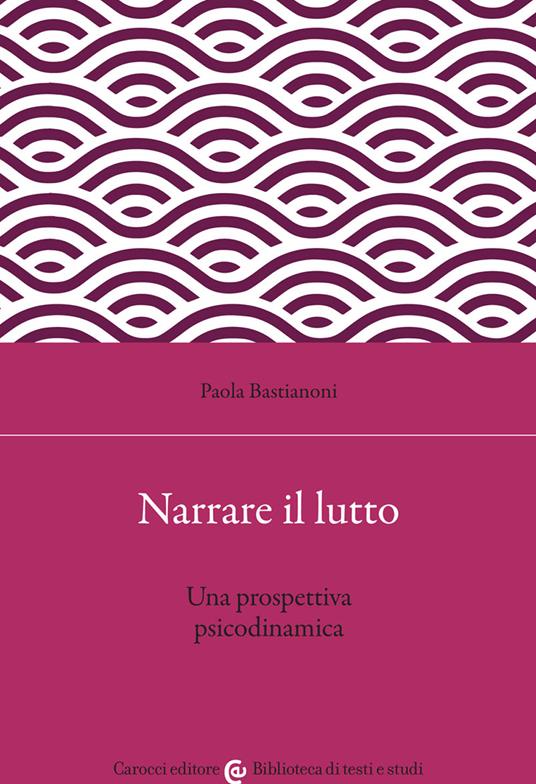 Bastianoni P. (2022). Narrare il lutto. Una prospettiva psicodinamica. Carocci Editore